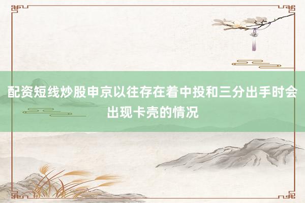 配资短线炒股申京以往存在着中投和三分出手时会出现卡壳的情况
