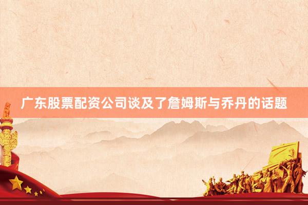 广东股票配资公司谈及了詹姆斯与乔丹的话题