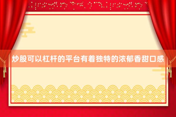 炒股可以杠杆的平台有着独特的浓郁香甜口感