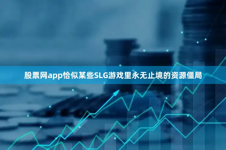 股票网app恰似某些SLG游戏里永无止境的资源僵局
