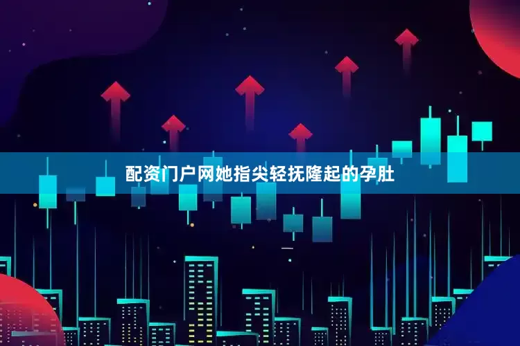 配资门户网她指尖轻抚隆起的孕肚