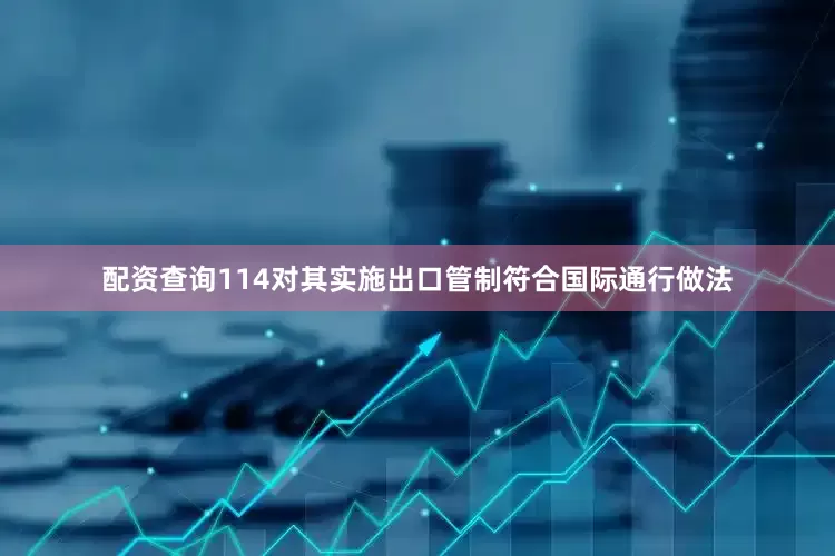 配资查询114对其实施出口管制符合国际通行做法