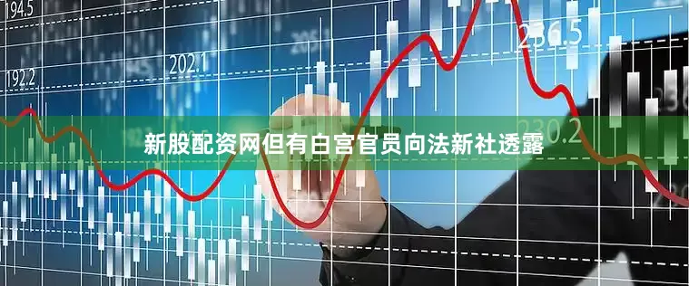 新股配资网但有白宫官员向法新社透露