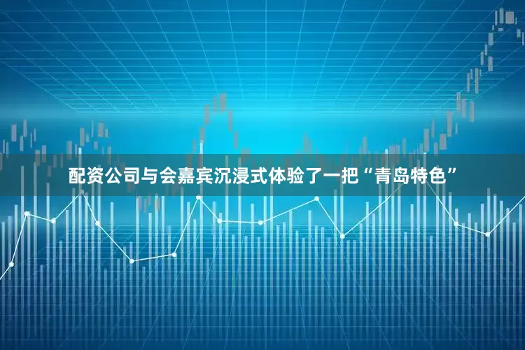 配资公司与会嘉宾沉浸式体验了一把“青岛特色”