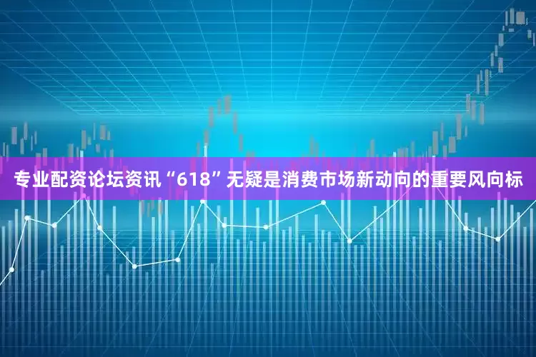 专业配资论坛资讯“618”无疑是消费市场新动向的重要风向标