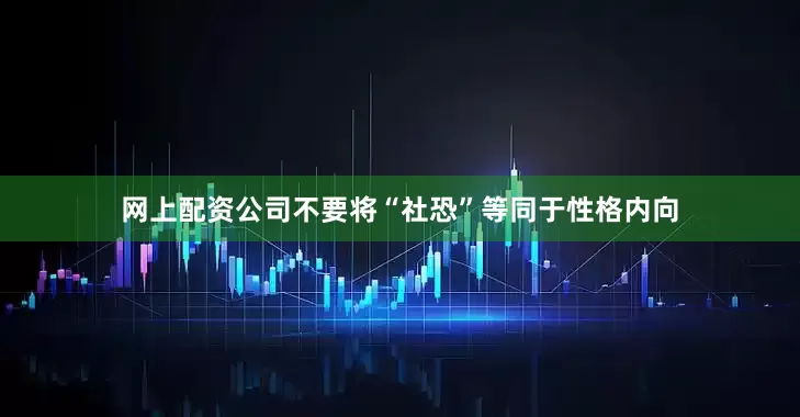 网上配资公司不要将“社恐”等同于性格内向