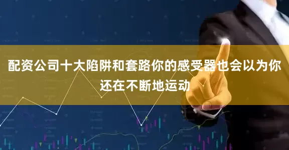配资公司十大陷阱和套路你的感受器也会以为你还在不断地运动