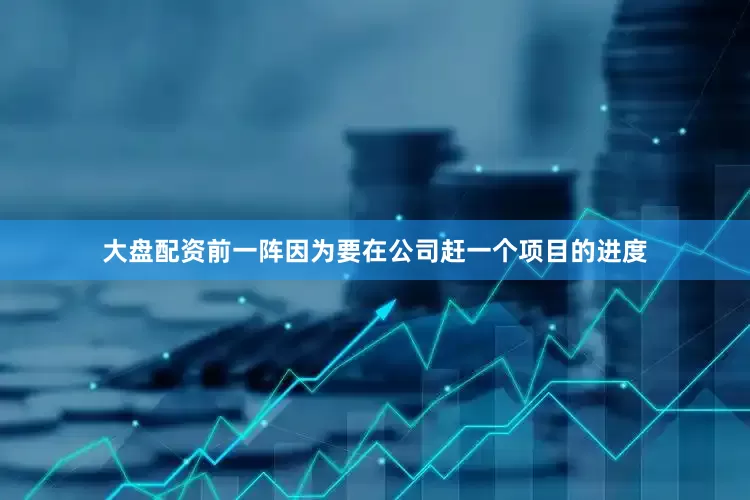 大盘配资前一阵因为要在公司赶一个项目的进度