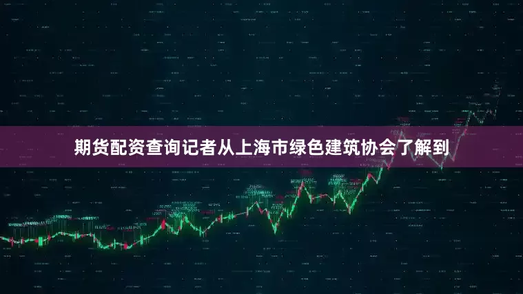 期货配资查询记者从上海市绿色建筑协会了解到