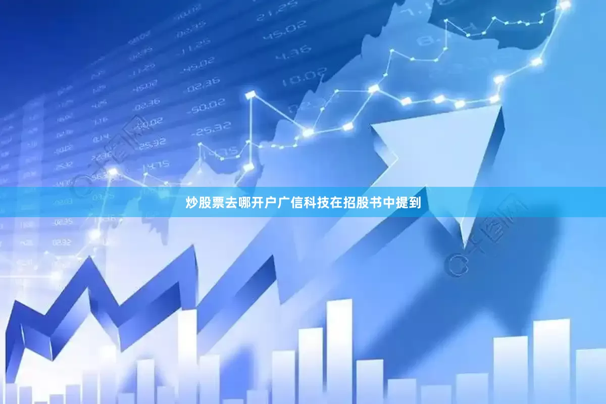 炒股票去哪开户广信科技在招股书中提到