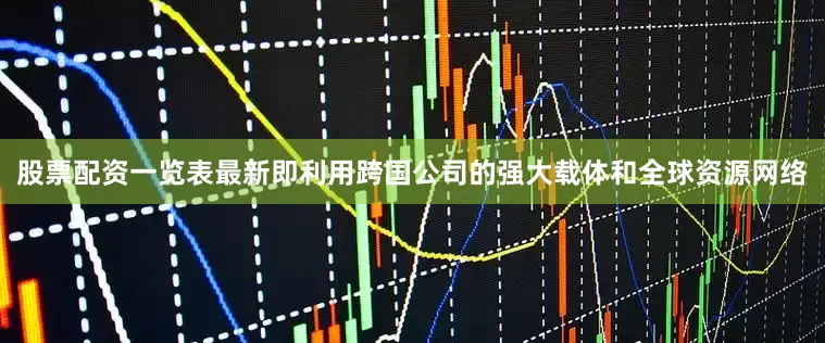 股票配资一览表最新即利用跨国公司的强大载体和全球资源网络