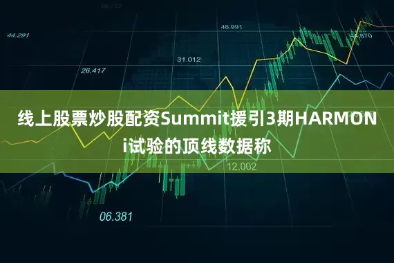 线上股票炒股配资Summit援引3期HARMONi试验的顶线数据称