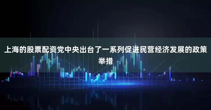上海的股票配资党中央出台了一系列促进民营经济发展的政策举措