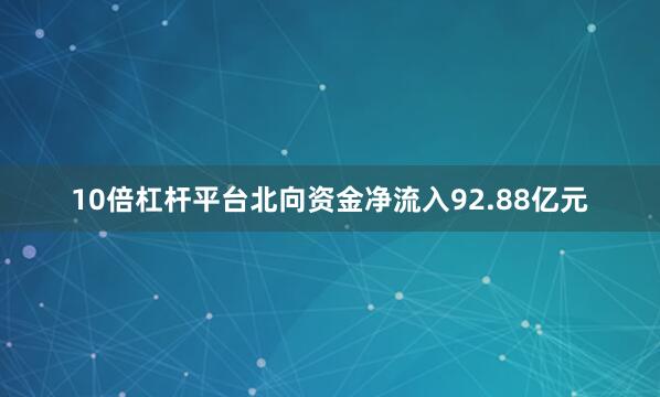 10倍杠杆平台北向资金净流入92.88亿元