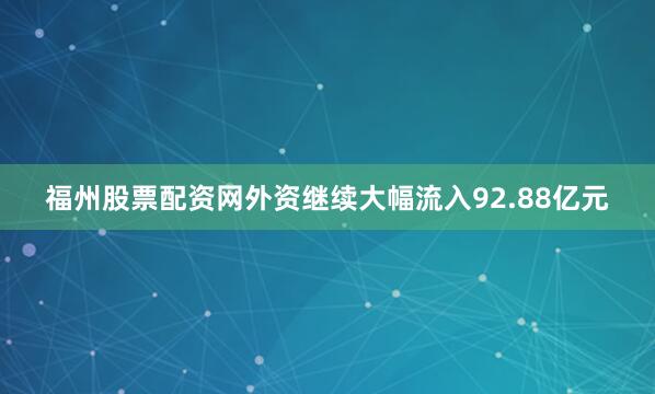 福州股票配资网外资继续大幅流入92.88亿元
