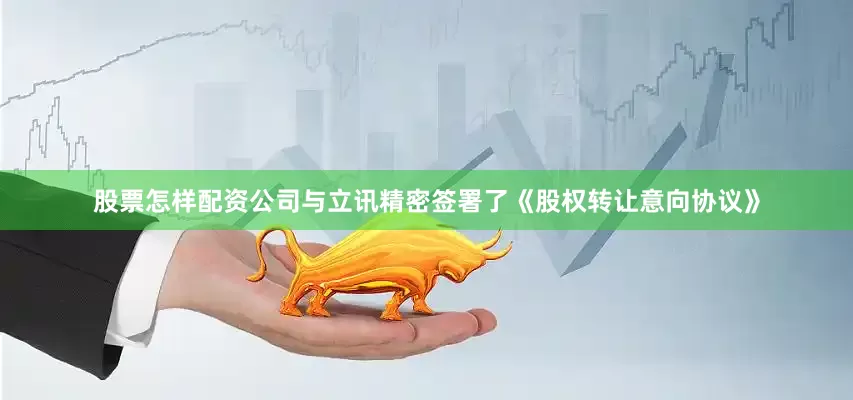 股票怎样配资公司与立讯精密签署了《股权转让意向协议》