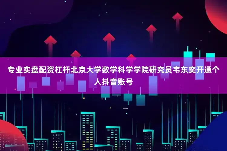 专业实盘配资杠杆北京大学数学科学学院研究员韦东奕开通个人抖音账号