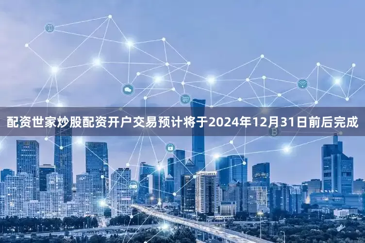 配资世家炒股配资开户交易预计将于2024年12月31日前后完成