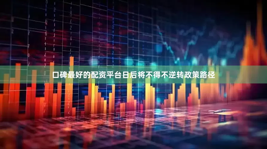 口碑最好的配资平台日后将不得不逆转政策路径