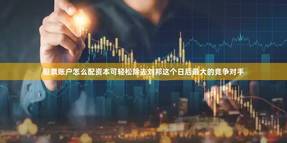 股票账户怎么配资本可轻松除去刘邦这个日后最大的竞争对手