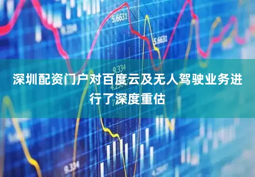 深圳配资门户对百度云及无人驾驶业务进行了深度重估