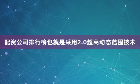 配资公司排行榜也就是采用2.0超高动态范围技术