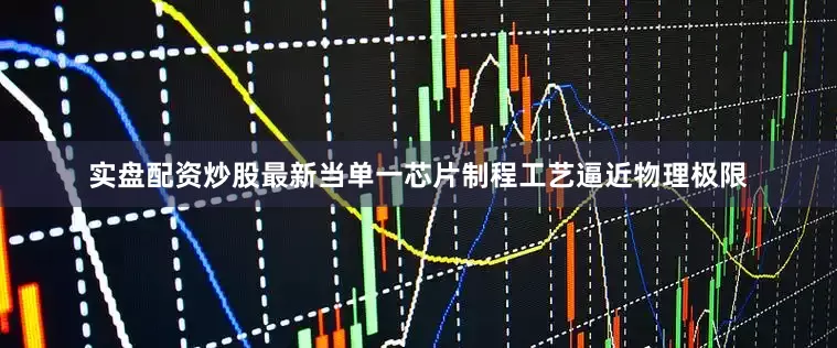 实盘配资炒股最新当单一芯片制程工艺逼近物理极限