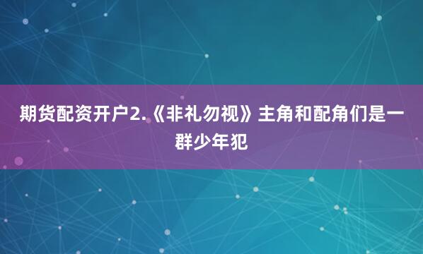 期货配资开户2.《非礼勿视》主角和配角们是一群少年犯