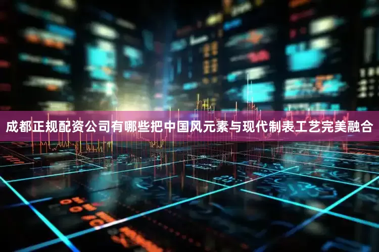 成都正规配资公司有哪些把中国风元素与现代制表工艺完美融合