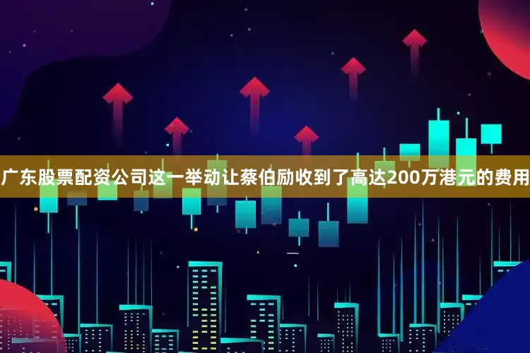 广东股票配资公司这一举动让蔡伯励收到了高达200万港元的费用