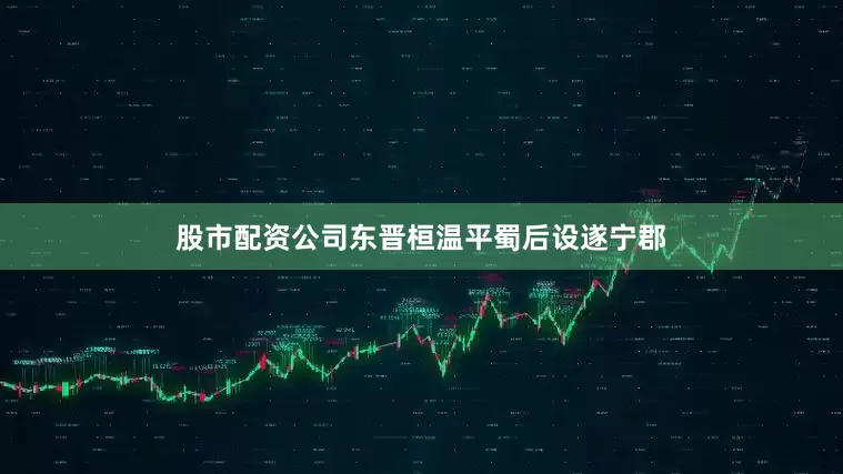 股市配资公司东晋桓温平蜀后设遂宁郡