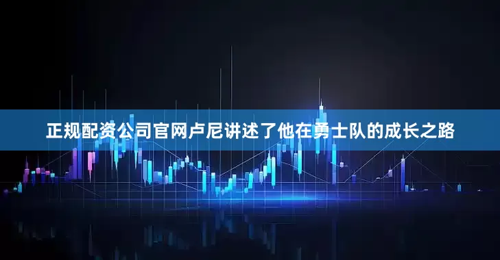 正规配资公司官网卢尼讲述了他在勇士队的成长之路