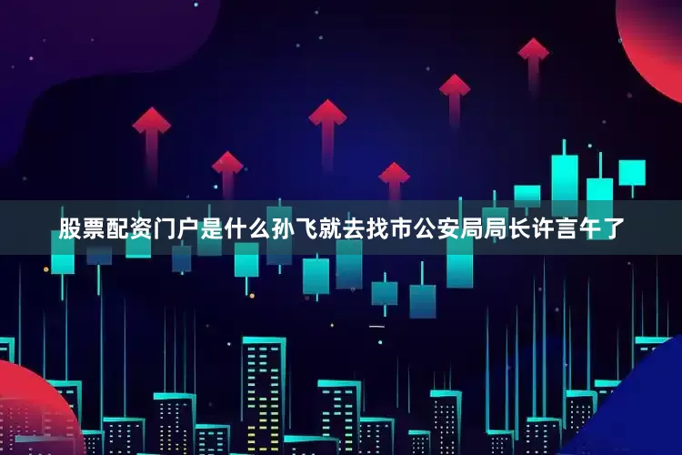 股票配资门户是什么孙飞就去找市公安局局长许言午了