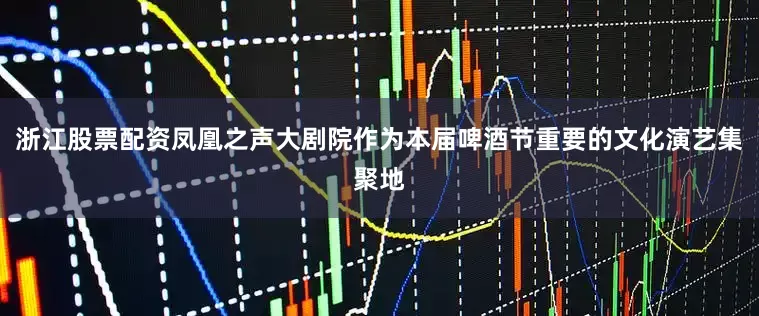 浙江股票配资凤凰之声大剧院作为本届啤酒节重要的文化演艺集聚地