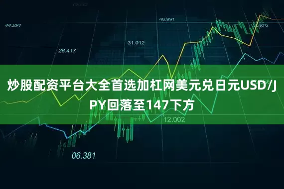 炒股配资平台大全首选加杠网美元兑日元USD/JPY回落至147下方