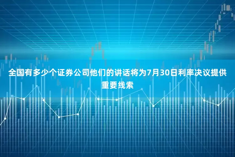 全国有多少个证券公司他们的讲话将为7月30日利率决议提供重要线索