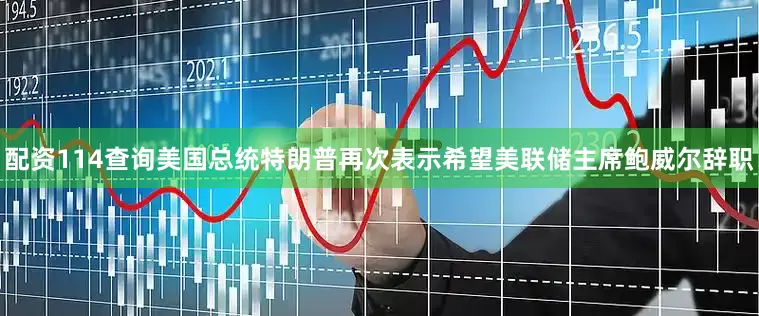 配资114查询美国总统特朗普再次表示希望美联储主席鲍威尔辞职