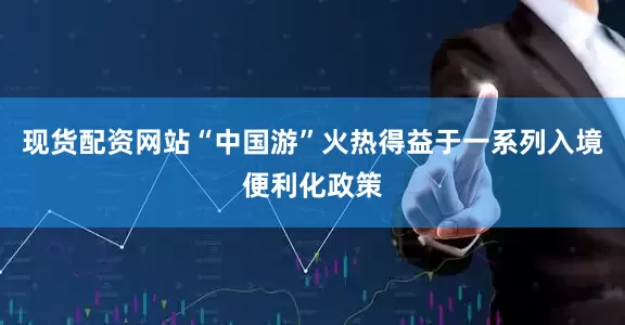 现货配资网站“中国游”火热得益于一系列入境便利化政策