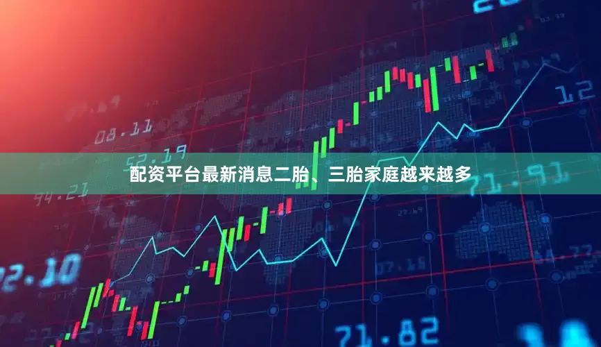 配资平台最新消息二胎、三胎家庭越来越多