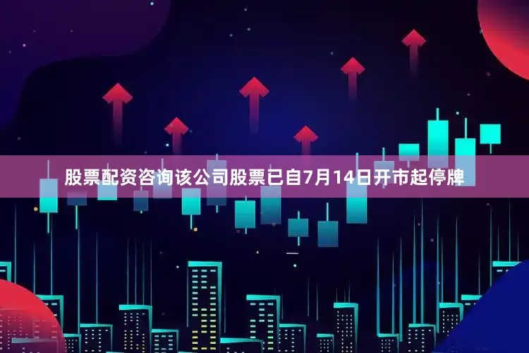 股票配资咨询该公司股票已自7月14日开市起停牌