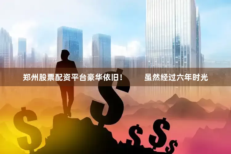 郑州股票配资平台豪华依旧！        虽然经过六年时光