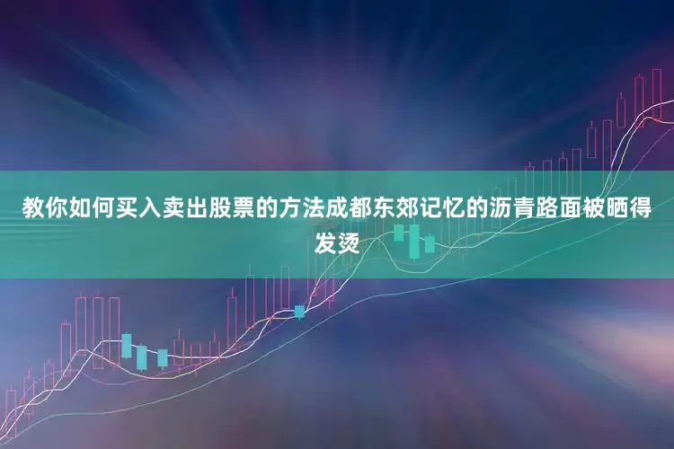教你如何买入卖出股票的方法成都东郊记忆的沥青路面被晒得发烫