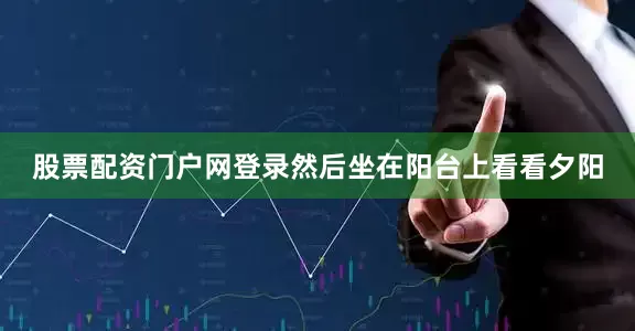 股票配资门户网登录然后坐在阳台上看看夕阳