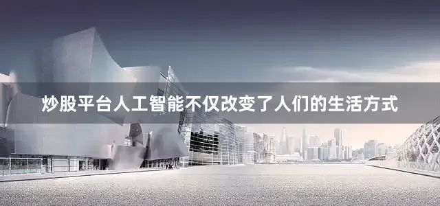 炒股平台人工智能不仅改变了人们的生活方式