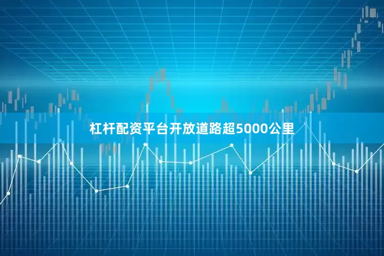 杠杆配资平台开放道路超5000公里