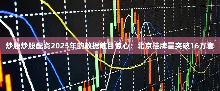 炒股炒股配资2025年的数据触目惊心：北京挂牌量突破16万套