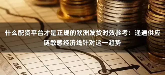 什么配资平台才是正规的欧洲发货时效参考：递通供应链敏感经济线针对这一趋势