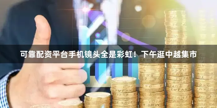 可靠配资平台手机镜头全是彩虹！下午逛中越集市