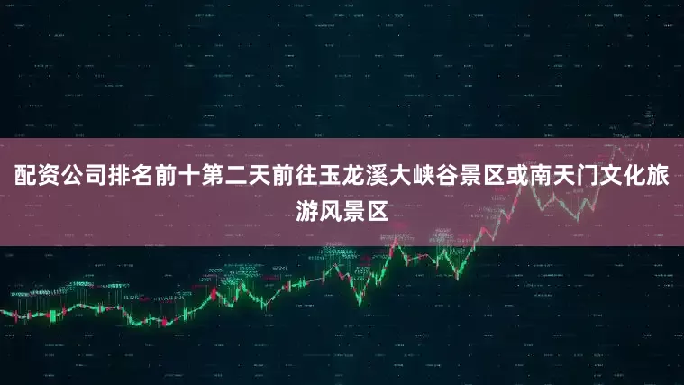 配资公司排名前十第二天前往玉龙溪大峡谷景区或南天门文化旅游风景区
