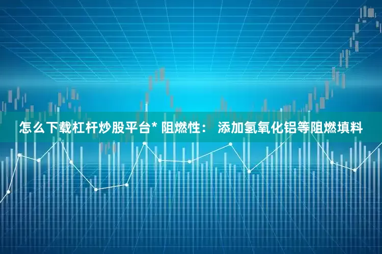 怎么下载杠杆炒股平台* 阻燃性： 添加氢氧化铝等阻燃填料